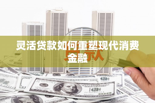 长葛灵活贷款如何重塑现代消费金融