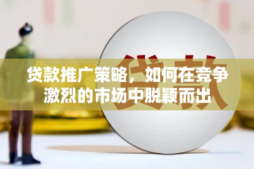 湘东贷款推广策略，如何在竞争激烈的市场中脱颖而出