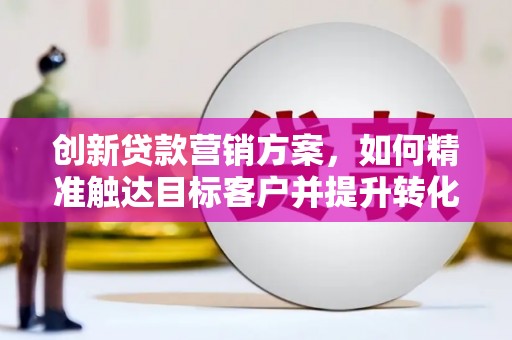 隆回创新贷款营销方案，如何精准触达目标客户并提升转化率