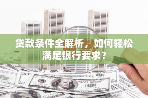 枝江贷款条件全解析，如何轻松满足银行要求？