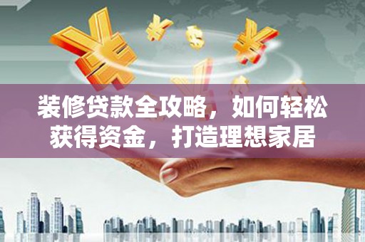 中正装修贷款全攻略，如何轻松获得资金，打造理想家居