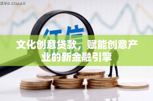九江文化创意贷款，赋能创意产业的新金融引擎
