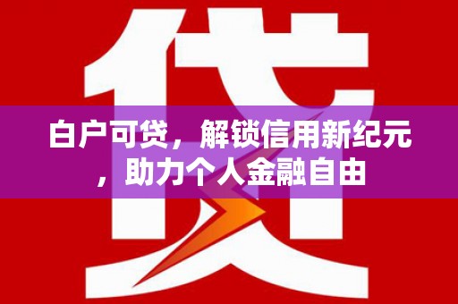 阳高白户可贷，解锁信用新纪元，助力个人金融自由