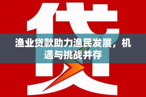 南城渔业贷款助力渔民发展，机遇与挑战并存