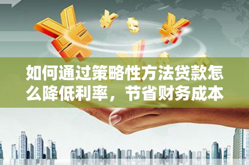 朱家尖如何通过策略性方法贷款怎么降低利率，节省财务成本
