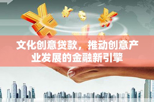 顺平文化创意贷款，推动创意产业发展的金融新引擎