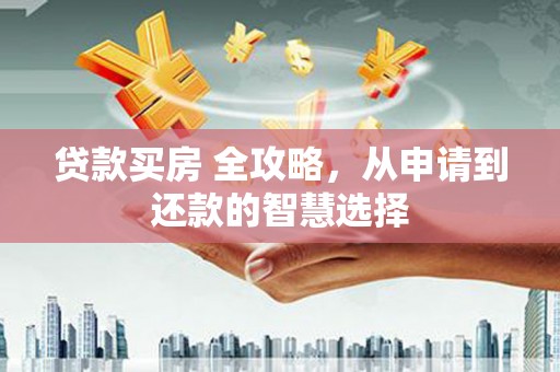 长岭贷款买房 全攻略，从申请到还款的智慧选择