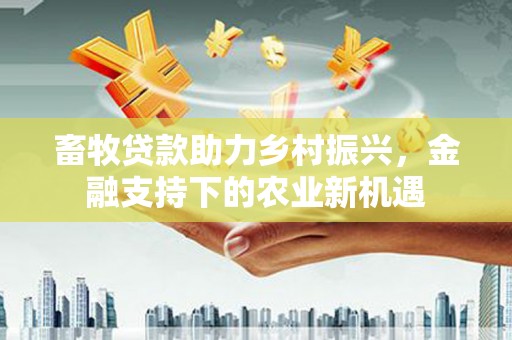 漳州畜牧贷款助力乡村振兴，金融支持下的农业新机遇