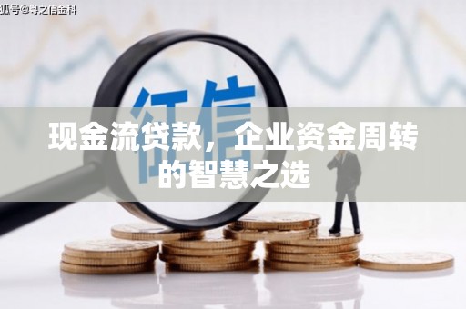 南涧现金流贷款，企业资金周转的智慧之选
