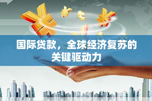 邵东国际贷款，全球经济复苏的关键驱动力