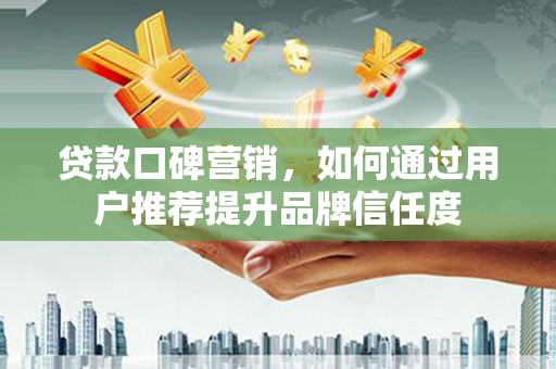 新绛贷款口碑营销，如何通过用户推荐提升品牌信任度