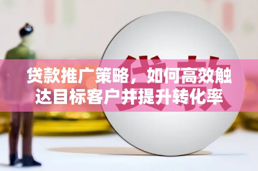 滁州贷款推广策略，如何高效触达目标客户并提升转化率