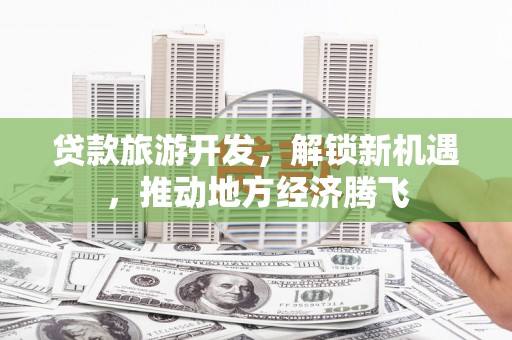历城贷款旅游开发，解锁新机遇，推动地方经济腾飞