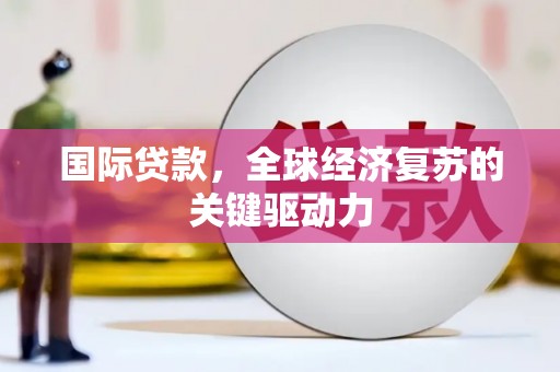 安乡国际贷款，全球经济复苏的关键驱动力