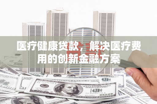 无极医疗健康贷款，解决医疗费用的创新金融方案