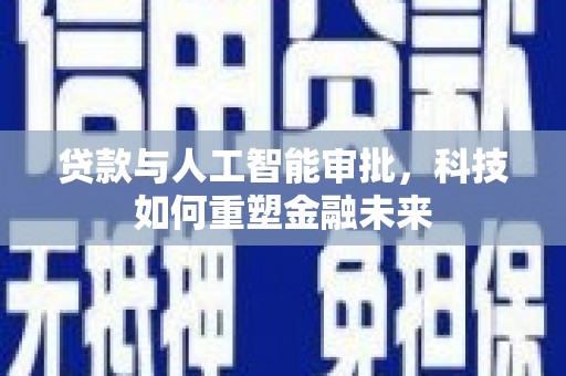 西山贷款与人工智能审批，科技如何重塑金融未来