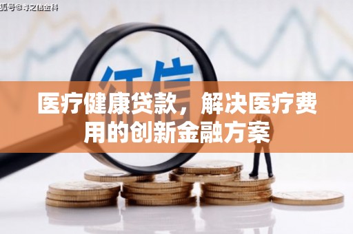 安吉医疗健康贷款，解决医疗费用的创新金融方案