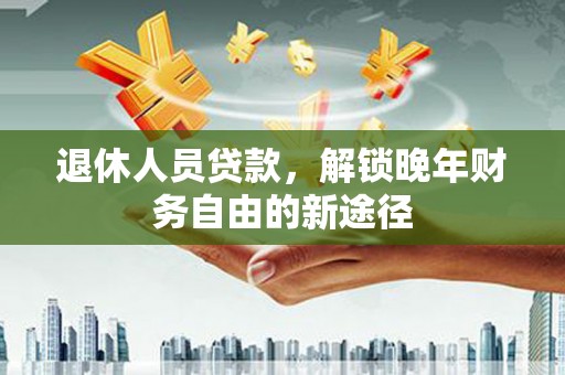 且末退休人员贷款，解锁晚年财务自由的新途径