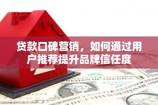 东昌贷款口碑营销，如何通过用户推荐提升品牌信任度
