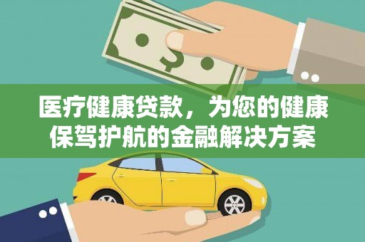 安康医疗健康贷款，为您的健康保驾护航的金融解决方案