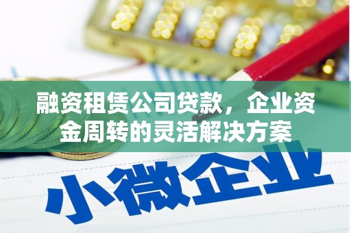 沁县融资租赁公司贷款，企业资金周转的灵活解决方案