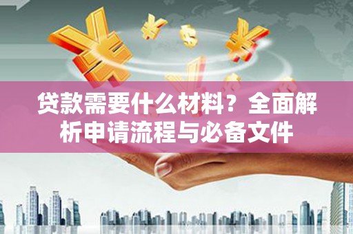 罗城贷款需要什么材料？全面解析申请流程与必备文件