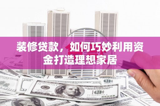 定安装修贷款，如何巧妙利用资金打造理想家居