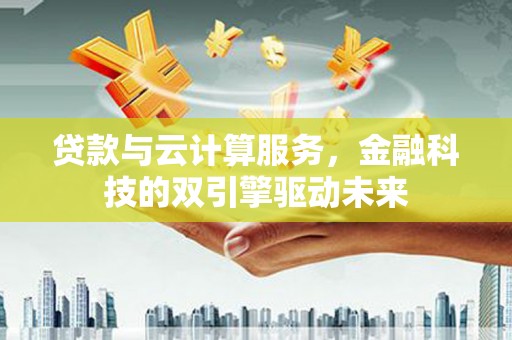 佳木斯贷款与云计算服务，金融科技的双引擎驱动未来