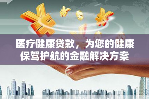 天等医疗健康贷款，为您的健康保驾护航的金融解决方案