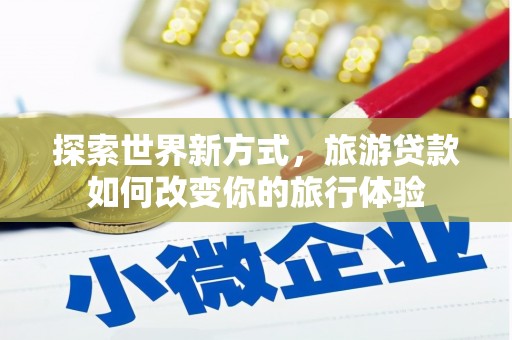 怀化探索世界新方式，旅游贷款如何改变你的旅行体验