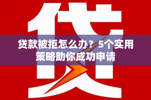 狮子贷款被拒怎么办？5个实用策略助你成功申请