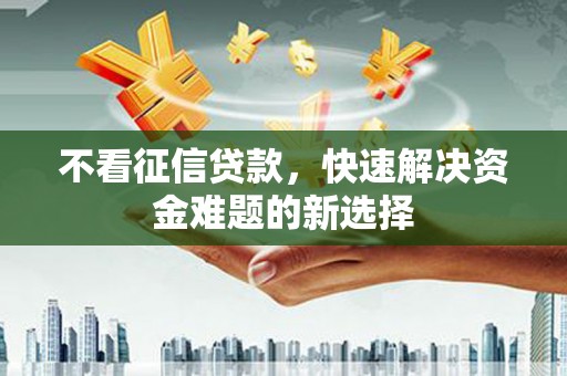 武江不看征信贷款，快速解决资金难题的新选择