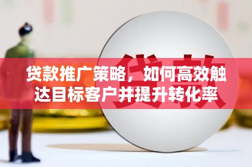高淳贷款推广策略，如何高效触达目标客户并提升转化率