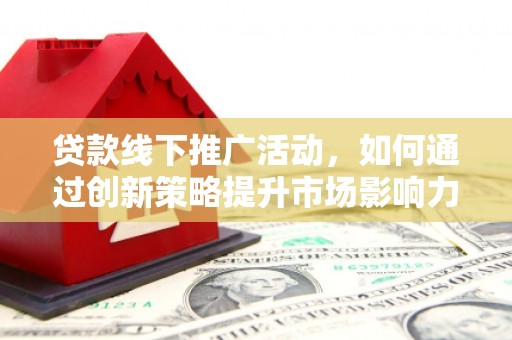 黄石港贷款线下推广活动，如何通过创新策略提升市场影响力