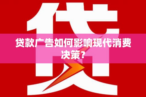 大足贷款广告如何影响现代消费决策？