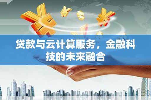 阜城贷款与云计算服务，金融科技的未来融合