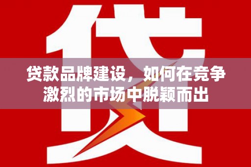 周宁贷款品牌建设，如何在竞争激烈的市场中脱颖而出