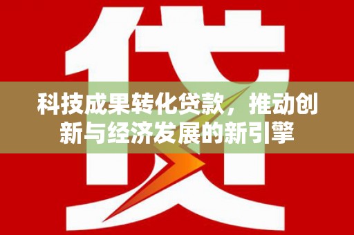 雨山科技成果转化贷款，推动创新与经济发展的新引擎