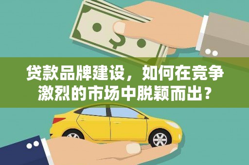 龙泉驿贷款品牌建设，如何在竞争激烈的市场中脱颖而出？