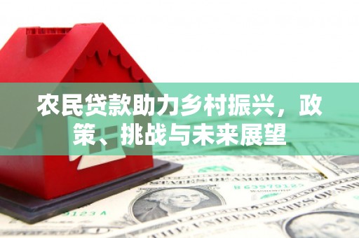 义马农民贷款助力乡村振兴，政策、挑战与未来展望