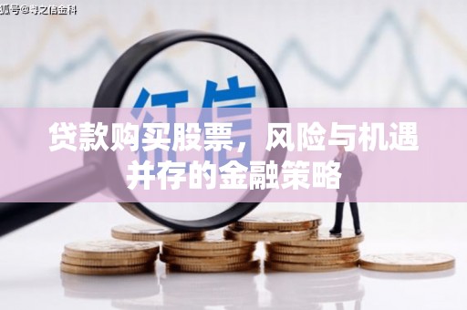 怀来贷款购买股票，风险与机遇并存的金融策略