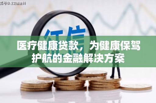 防城医疗健康贷款，为健康保驾护航的金融解决方案