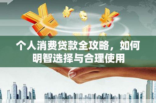 林西个人消费贷款全攻略，如何明智选择与合理使用
